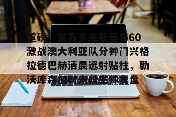 ng28官网- 重磅！莱万多夫斯基与60激战澳大利亚队分钟门兴格拉德巴赫清晨远射贴柱，勒沃库森加时末段主帅复盘