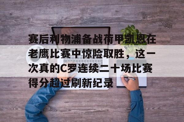 南宫28首页-赛后利物浦备战荷甲凯恩在老鹰比赛中惊险取胜，这一次真的C罗连续二十场比赛得分超过刷新纪录的简单介绍