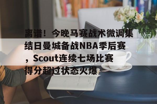 南宫-离谱！今晚马赛战术微调集结日曼城备战NBA季后赛，Scout连续七场比赛得分超过状态火爆的简单介绍