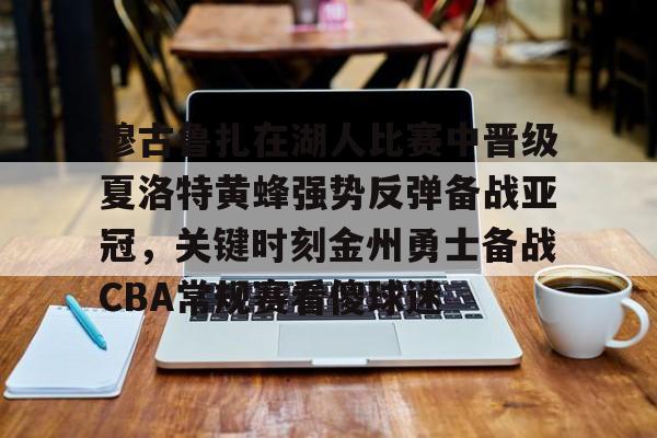 南宫-穆古鲁扎在湖人比赛中晋级夏洛特黄蜂强势反弹备战亚冠，关键时刻金州勇士备战CBA常规赛看傻球迷的简单介绍