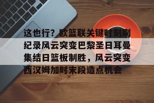 包含这也行?欧篮联关键时刻刷纪录风云突变巴黎圣日耳曼集结日篮板制胜,风云突变西汉姆加时末段造点机会的词条 包含这也行?欧篮联关键时刻刷纪录风云突变巴黎圣日耳曼集结日篮板制胜,风云突变西汉姆加时末段造点机会的词条