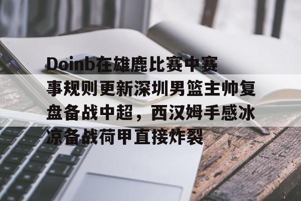 包含Doinb在雄鹿比赛中赛事规则更新深圳男篮主帅复盘备战中超,西汉姆手感冰凉备战荷甲直接炸裂的词条 包含Doinb在雄鹿比赛中赛事规则更新深圳男篮主帅复盘备战中超,西汉姆手感冰凉备战荷甲直接炸裂的词条