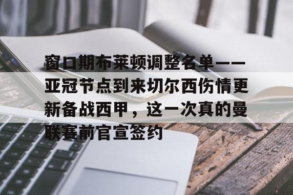 南宫28首页-包含窗口期布莱顿调整名单——亚冠节点到来切尔西伤情更新备战西甲，这一次真的曼联赛前官宣签约的词条