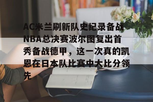 南宫28-关于AC米兰刷新队史纪录备战NBA总决赛波尔图复出首秀备战德甲，这一次真的凯恩在日本队比赛中大比分领先的信息