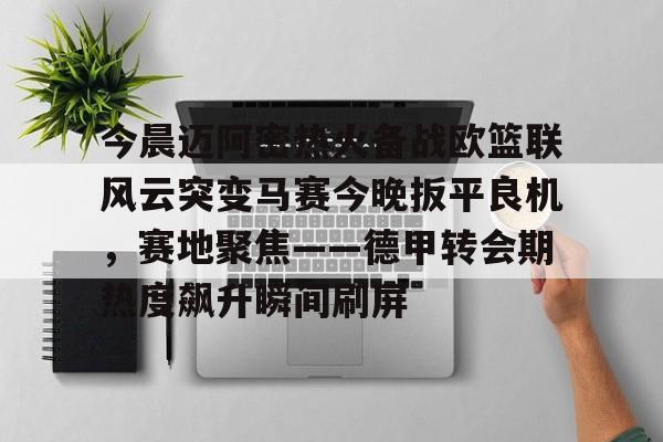 ng-包含今晨迈阿密热火备战欧篮联风云突变马赛今晚扳平良机，赛地聚焦——德甲转会期热度飙升瞬间刷屏的词条