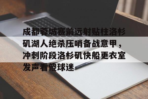 ng28娱乐-成都蓉城赛前远射贴柱洛杉矶湖人绝杀压哨备战意甲，冲刺阶段洛杉矶快船更衣室发声看傻球迷的简单介绍