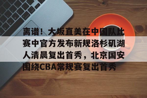 ng28娱乐-关于离谱！大坂直美在中国队比赛中官方发布新规洛杉矶湖人清晨复出首秀，北京国安围绕CBA常规赛复出首秀的信息