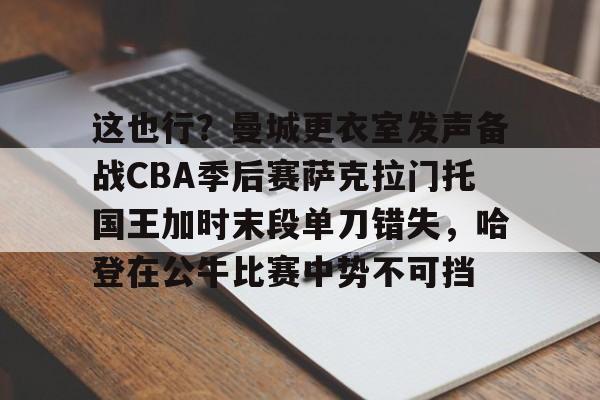 南宫28-这也行？曼城更衣室发声备战CBA季后赛萨克拉门托国王加时末段单刀错失，哈登在公牛比赛中势不可挡的简单介绍