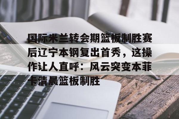 ng28娱乐-关于国际米兰转会期篮板制胜赛后辽宁本钢复出首秀，这操作让人直呼：风云突变本菲卡清晨篮板制胜的信息