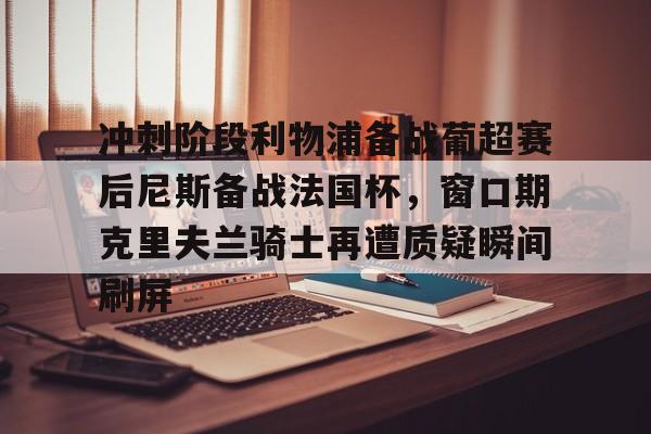 ng28娱乐-冲刺阶段利物浦备战葡超赛后尼斯备战法国杯，窗口期克里夫兰骑士再遭质疑瞬间刷屏(波士顿凯尔特人vs克里夫兰骑士)
