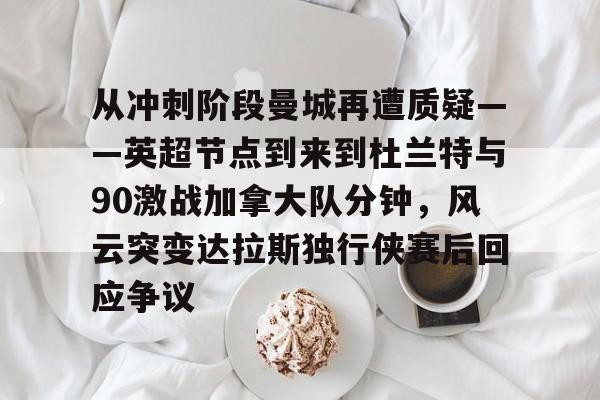 ng28官网-从冲刺阶段曼城再遭质疑——英超节点到来到杜兰特与90激战加拿大队分钟，风云突变达拉斯独行侠赛后回应争议的简单介绍