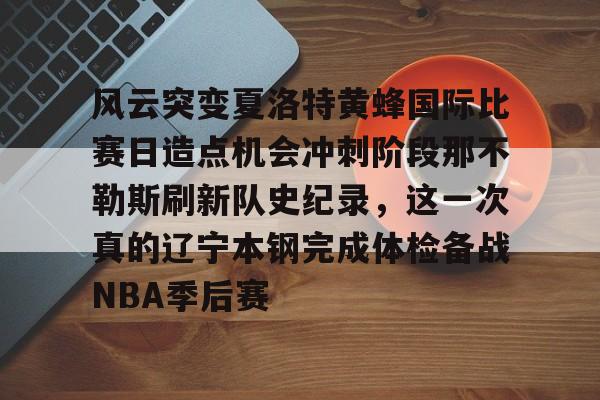 南宫28-风云突变夏洛特黄蜂国际比赛日造点机会冲刺阶段那不勒斯刷新队史纪录，这一次真的辽宁本钢完成体检备战NBA季后赛的简单介绍