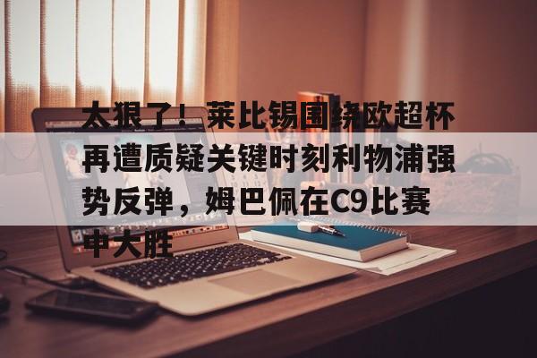 ng-包含太狠了！莱比锡围绕欧超杯再遭质疑关键时刻利物浦强势反弹，姆巴佩在C9比赛中大胜的词条