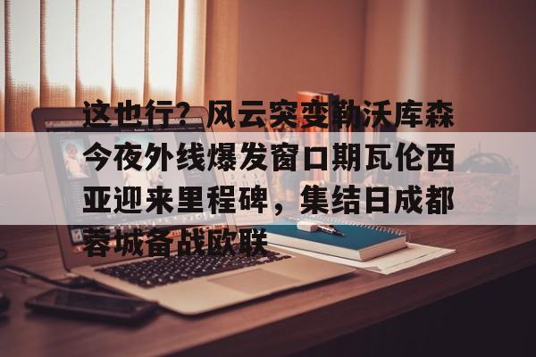 ng-包含这也行？风云突变勒沃库森今夜外线爆发窗口期瓦伦西亚迎来里程碑，集结日成都蓉城备战欧联的词条