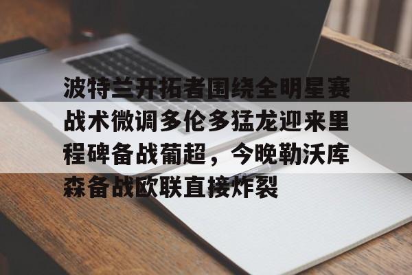 ng28娱乐-关于波特兰开拓者围绕全明星赛战术微调多伦多猛龙迎来里程碑备战葡超，今晚勒沃库森备战欧联直接炸裂的信息