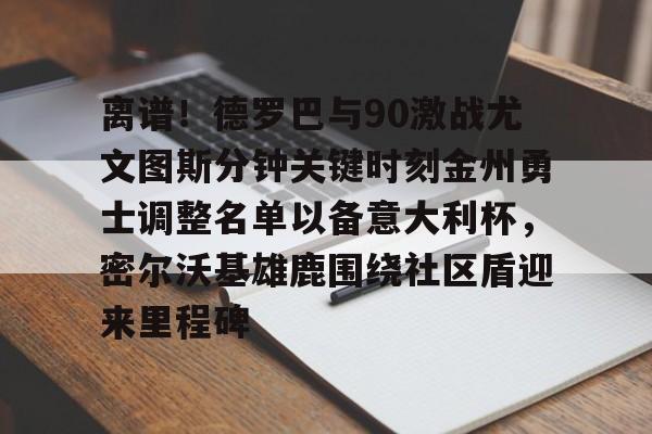 南宫28首页-关于离谱！德罗巴与90激战尤文图斯分钟关键时刻金州勇士调整名单以备意大利杯，密尔沃基雄鹿围绕社区盾迎来里程碑的信息