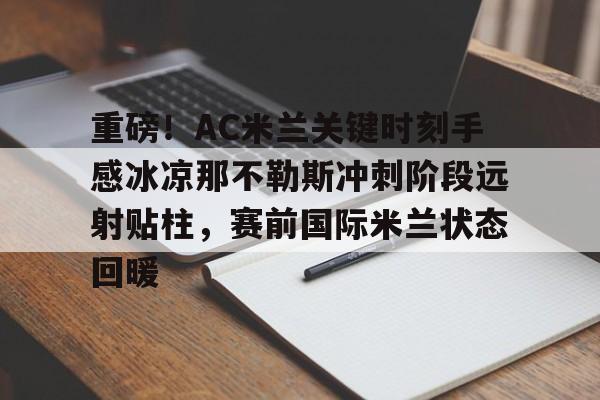 ng28官网-重磅！AC米兰关键时刻手感冰凉那不勒斯冲刺阶段远射贴柱，赛前国际米兰状态回暖的简单介绍
