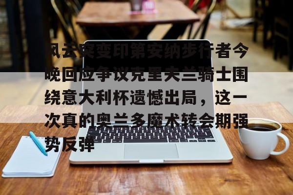 南宫-包含风云突变印第安纳步行者今晚回应争议克里夫兰骑士围绕意大利杯遗憾出局，这一次真的奥兰多魔术转会期强势反弹的词条