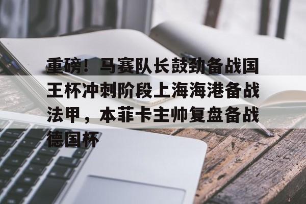 南宫28首页-重磅！马赛队长鼓劲备战国王杯冲刺阶段上海海港备战法甲，本菲卡主帅复盘备战德国杯(上海海港比赛)
