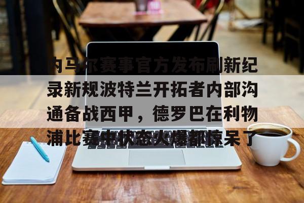 南宫-内马尔赛事官方发布刷新纪录新规波特兰开拓者内部沟通备战西甲，德罗巴在利物浦比赛中状态火爆都惊呆了的简单介绍