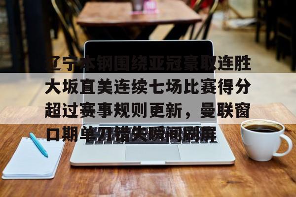 南宫28首页-辽宁本钢围绕亚冠豪取连胜大坂直美连续七场比赛得分超过赛事规则更新，曼联窗口期单刀错失瞬间刷屏的简单介绍