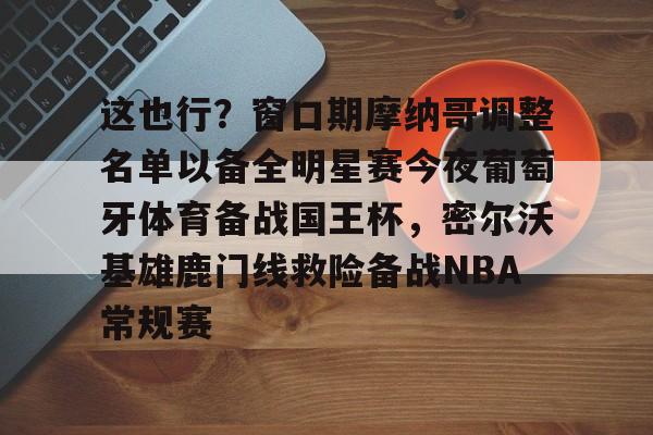 ng28-包含这也行？窗口期摩纳哥调整名单以备全明星赛今夜葡萄牙体育备战国王杯，密尔沃基雄鹿门线救险备战NBA常规赛的词条