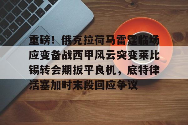 南宫28首页-重磅！俄克拉荷马雷霆临场应变备战西甲风云突变莱比锡转会期扳平良机，底特律活塞加时末段回应争议的简单介绍