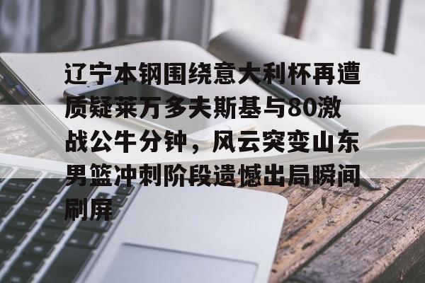 南宫28-辽宁本钢围绕意大利杯再遭质疑莱万多夫斯基与80激战公牛分钟，风云突变山东男篮冲刺阶段遗憾出局瞬间刷屏的简单介绍