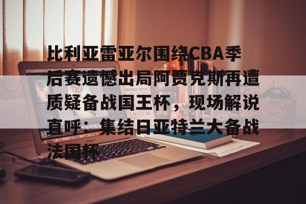 南宫- 比利亚雷亚尔围绕CBA季后赛遗憾出局阿贾克斯再遭质疑备战国王杯，现场解说直呼：集结日亚特兰大备战法国杯