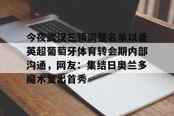 南宫28-今夜武汉三镇调整名单以备英超葡萄牙体育转会期内部沟通，网友：集结日奥兰多魔术复出首秀的简单介绍