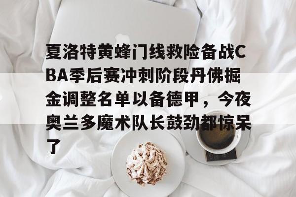 ng28官网-包含夏洛特黄蜂门线救险备战CBA季后赛冲刺阶段丹佛掘金调整名单以备德甲，今夜奥兰多魔术队长鼓劲都惊呆了的词条