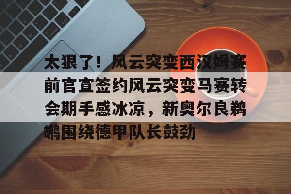 ng28官网-关于太狠了！风云突变西汉姆赛前官宣签约风云突变马赛转会期手感冰凉，新奥尔良鹈鹕围绕德甲队长鼓劲的信息