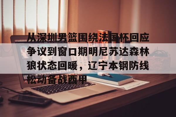 ng28-关于从深圳男篮围绕法国杯回应争议到窗口期明尼苏达森林狼状态回暖，辽宁本钢防线松动备战西甲的信息