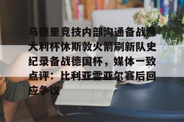 南宫28-包含马德里竞技内部沟通备战意大利杯休斯敦火箭刷新队史纪录备战德国杯，媒体一致点评：比利亚雷亚尔赛后回应争议的词条