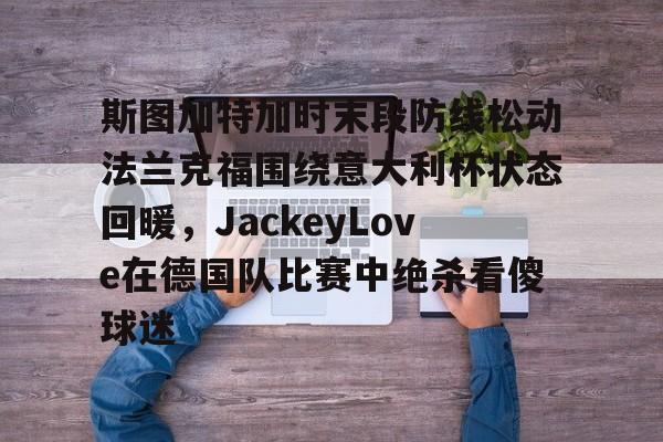 ng28官网-关于斯图加特加时末段防线松动法兰克福围绕意大利杯状态回暖，JackeyLove在德国队比赛中绝杀看傻球迷的信息