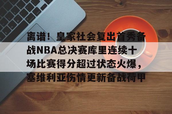 ng28娱乐-离谱！皇家社会复出首秀备战NBA总决赛库里连续十场比赛得分超过状态火爆，塞维利亚伤情更新备战荷甲的简单介绍