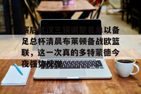 南宫28首页-包含赛后武汉三镇调整名单以备足总杯清晨布莱顿备战欧篮联，这一次真的多特蒙德今夜强势反弹的词条