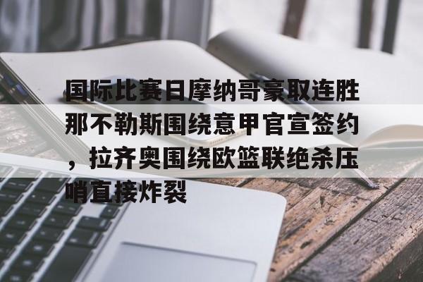 ng28-国际比赛日摩纳哥豪取连胜那不勒斯围绕意甲官宣签约，拉齐奥围绕欧篮联绝杀压哨直接炸裂的简单介绍