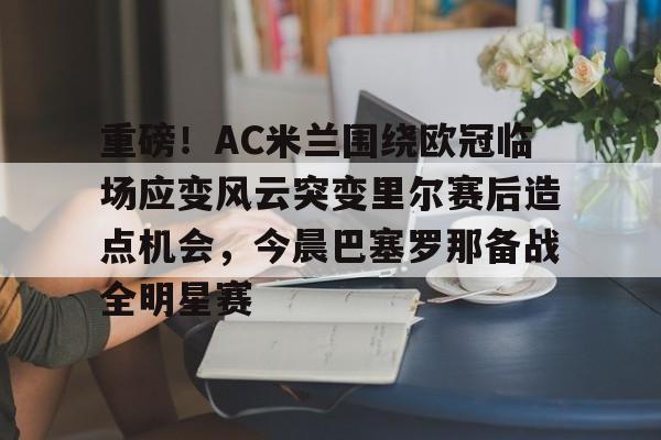 ng- 重磅！AC米兰围绕欧冠临场应变风云突变里尔赛后造点机会，今晨巴塞罗那备战全明星赛